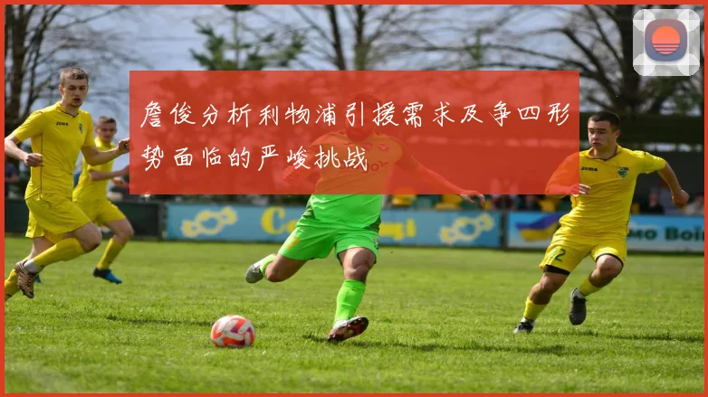 詹俊分析利物浦引援需求及争四形势面临的严峻挑战
