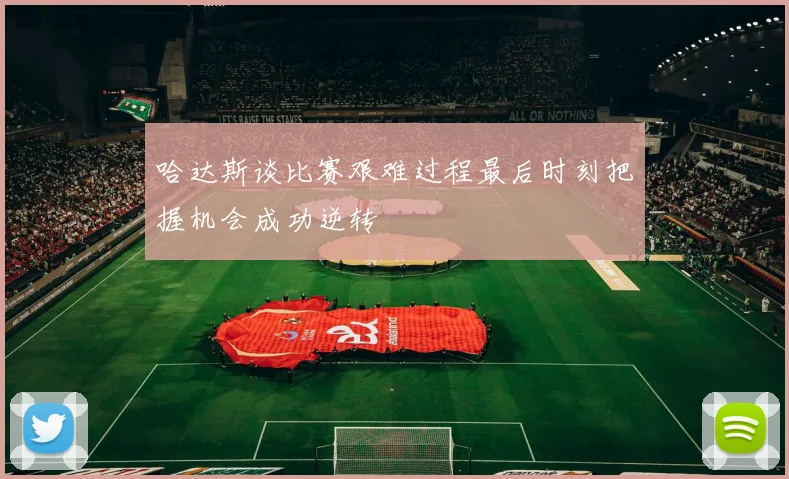 哈达斯谈比赛艰难过程最后时刻把握机会成功逆转