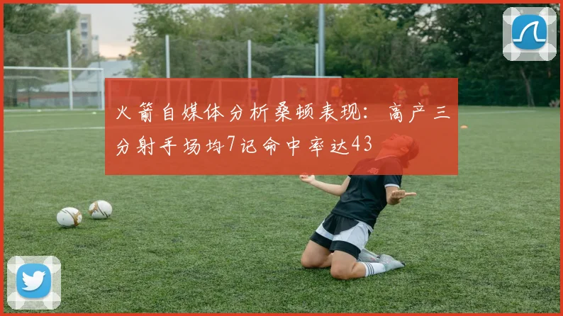火箭自媒体分析桑顿表现：高产三分射手场均7记命中率达43
