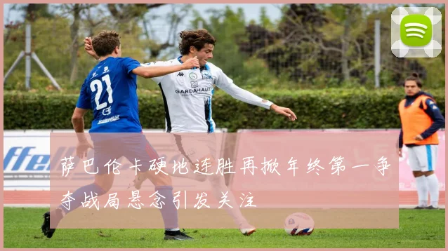 萨巴伦卡硬地连胜再掀年终第一争夺战局悬念引发关注